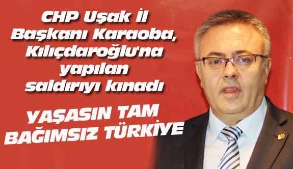 CHP Uşak İl Başkanı Karaoba, Kılıçdaroğlu'na yapılan saldırıyı kınadı