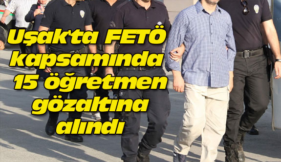 Uşak'ta FETÖ kapsamında 15 öğretmen gözaltına alındı