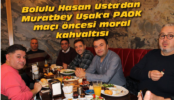 Bolulu Hasan Usta'dan Muratbey Uşak'a PAOK maçı öncesi moral kahvaltısı
