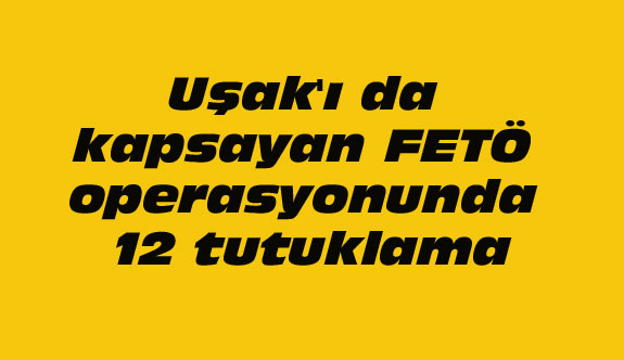 Uşak'ı da kapsayan FETÖ operasyonunda 12 tutuklama kararı
