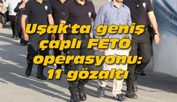 Uşak'ta geniş çaplı FETÖ operasyonu: 11 gözaltı
