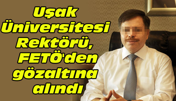 Uşak Üniversitesi Rektörü, FETÖ'den gözaltına alındı