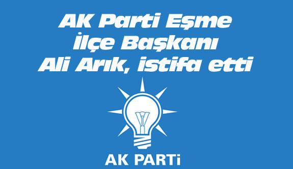 AK Parti Eşme İlçe Başkanı Ali Arık, istifa etti