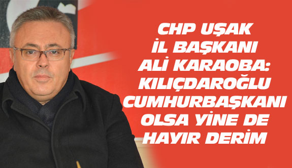 CHP Uşak İl Başkanı: Kılıçdaroğlu dahi olsa karşı çıkarım