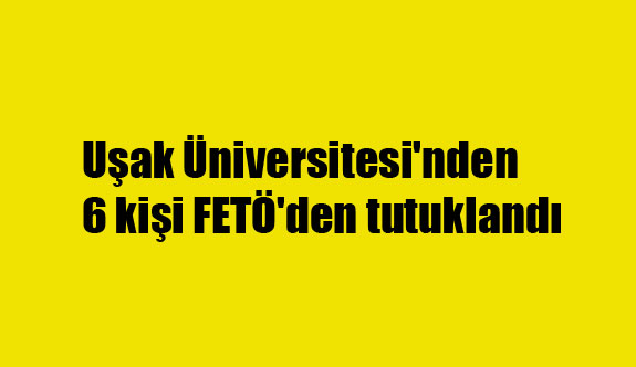Uşak Üniversitesi'nden 6 kişi FETÖ'den tutuklandı