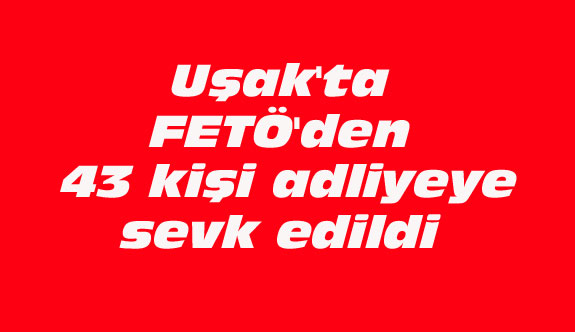 Uşak'ta FETÖ'den 43 kişi adliyeye sevk edildi