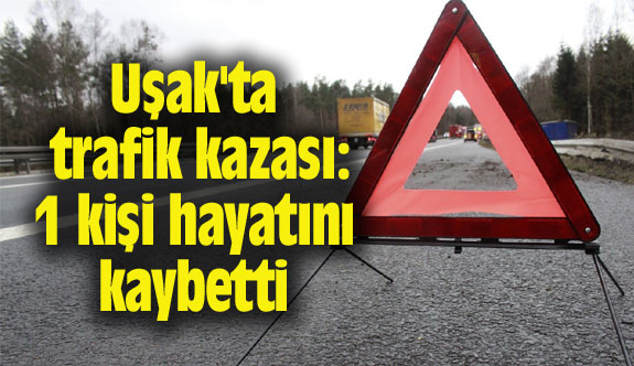Uşak'ta trafik kazası: 1 kişi hayatını kaybetti
