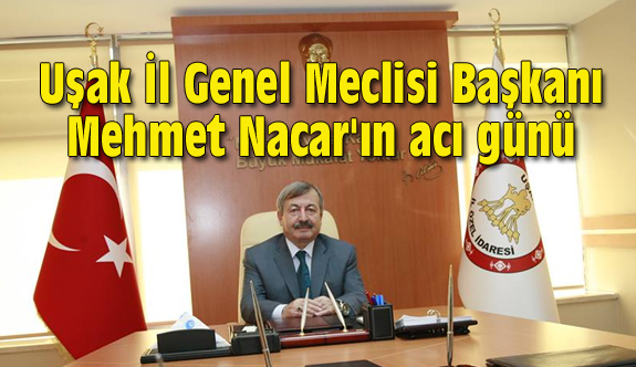 Uşak İl Genel Meclisi Başkanı Mehmet Nacar'ın acı günü
