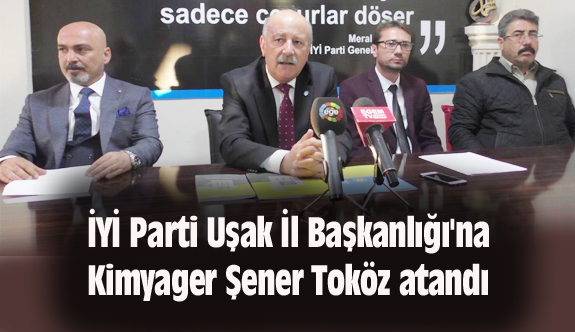 İYİ Parti Uşak İl Başkanlığı'na Şener Toköz atandı