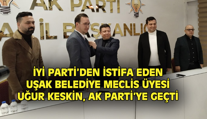 İYİ Parti'den istifa eden Uşak Belediye Meclis Üyesi Uğur Keskin AK Parti'ye geçti