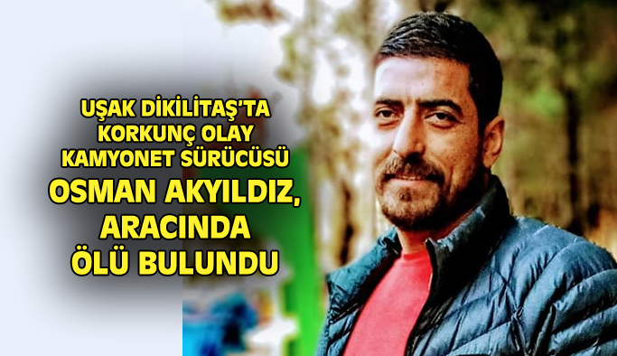 Uşak'ta kamyonet sürücüsü Osman Akyıldız, aracında ölü bulundu