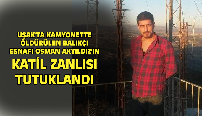 Uşak'ta kamyonette ölü bulunan Osman Akyıldız'ın katil zanlısı tutuklandı