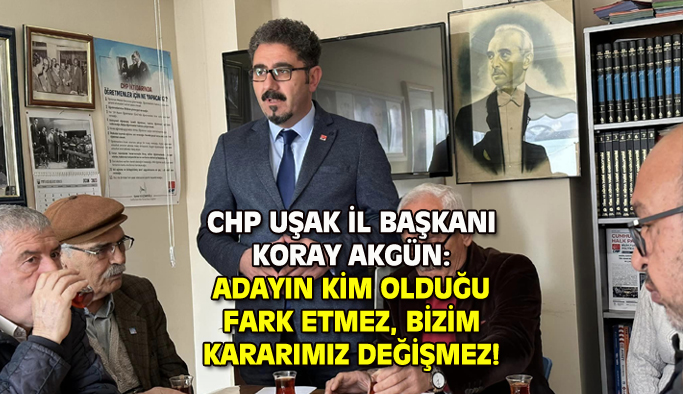 CHP Uşak İl Başkanı: Adayın kim olduğu fark etmez, kararımız değişmez!