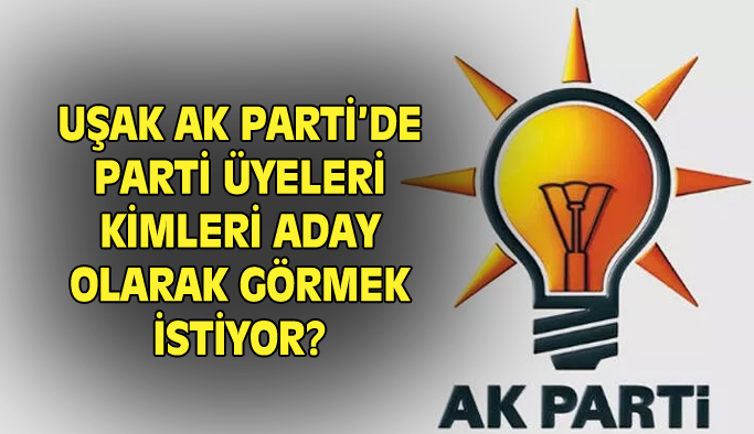 Uşak AK Parti'de parti teşkilatının istediği milletvekili adayları kim olacak?