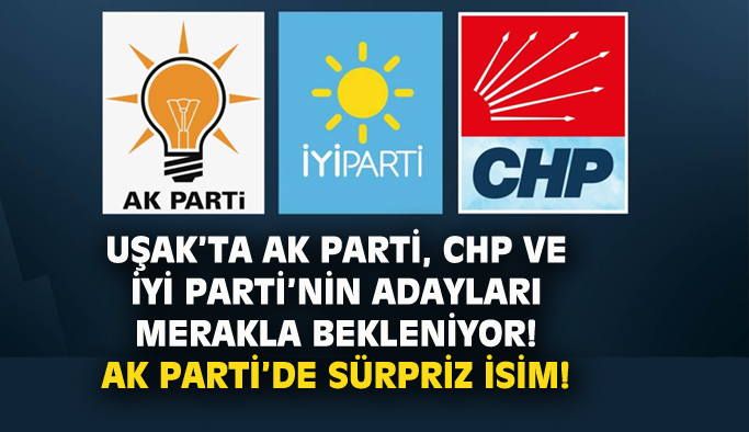 Uşak'ta AK Parti, CHP ve İYİ Parti'de adaylar kim olacak, AK Parti'de sürpriz bir isim var!