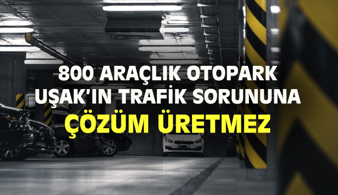 800 araçlık yeraltı otoparkı da Uşak'ın trafik sorununu çözmez!